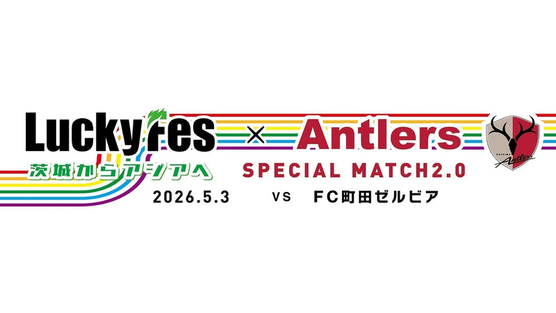 町田戦（5/3）「LuckyFes × ANTLERS SPECIAL MATCH 2.0 &nbsp;～茨城からアジアへ～」開催のお知らせ