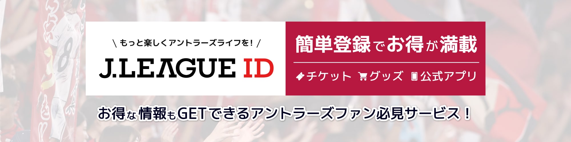 もっと楽しいアントラーズライフを!J.LEAGUE ID チケットもグッズも、そしてアプリも便利です！